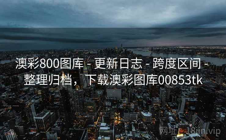 澳彩800图库 - 更新日志 - 跨度区间 - 整理归档，下载澳彩图库00853tk