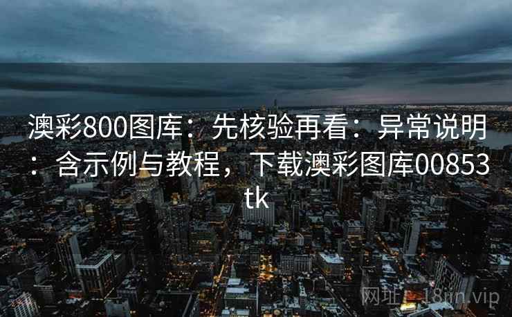 澳彩800图库：先核验再看：异常说明：含示例与教程，下载澳彩图库00853tk