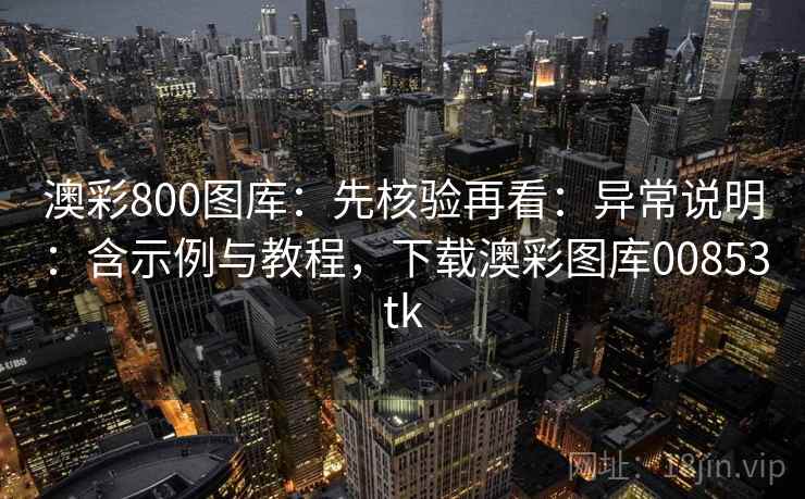 澳彩800图库：先核验再看：异常说明：含示例与教程，下载澳彩图库00853tk