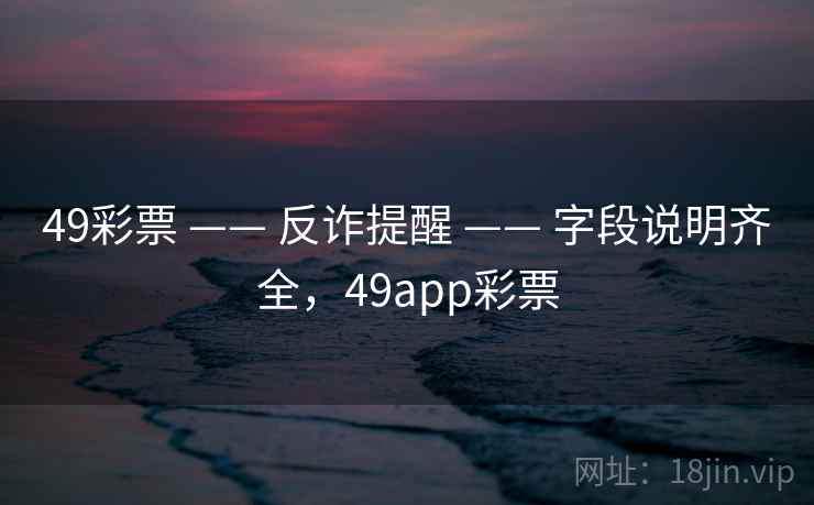 49彩票 —— 反诈提醒 —— 字段说明齐全，49app彩票