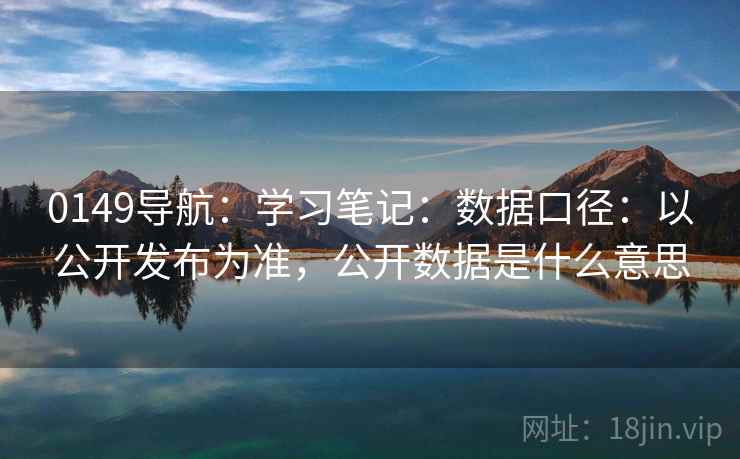 0149导航：学习笔记：数据口径：以公开发布为准，公开数据是什么意思