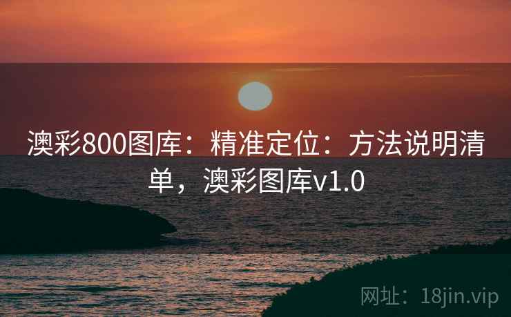澳彩800图库:精准定位:方法说明清单,澳彩图库v1.0 澳彩800图库:精准定位:方法说明清单,澳彩图库v1.0