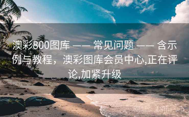 澳彩800图库 —— 常见问题 —— 含示例与教程，澳彩图库会员中心,正在评论,加紧升级