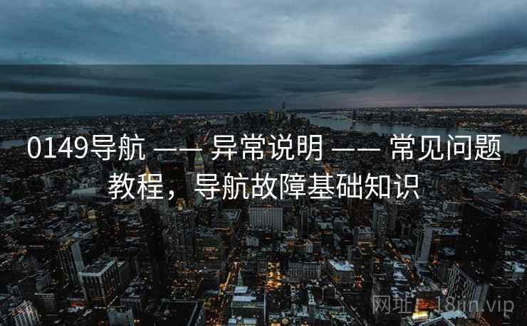 0149导航 —— 异常说明 —— 常见问题教程，导航故障基础知识