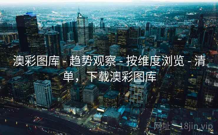 澳彩图库 - 趋势观察 - 按维度浏览 - 清单，下载澳彩图库