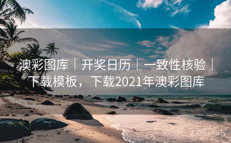 澳彩图库｜开奖日历｜一致性核验｜下载模板，下载2021年澳彩图库