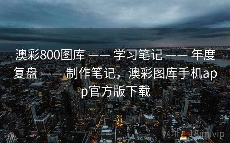 澳彩800图库 —— 学习笔记 —— 年度复盘 —— 制作笔记，澳彩图库手机app官方版下载