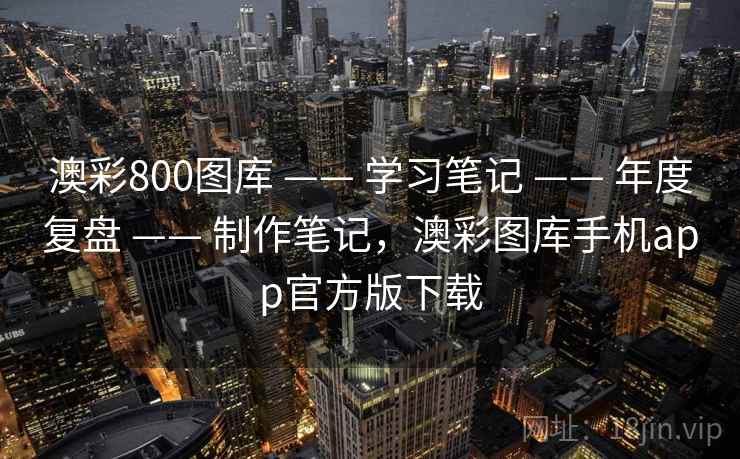 澳彩800图库 —— 学习笔记 —— 年度复盘 —— 制作笔记，澳彩图库手机app官方版下载