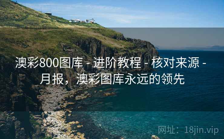 澳彩800图库 - 进阶教程 - 核对来源 - 月报，澳彩图库永远的领先