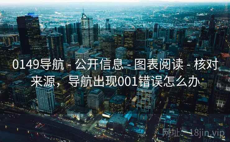 0149导航 - 公开信息 - 图表阅读 - 核对来源，导航出现001错误怎么办