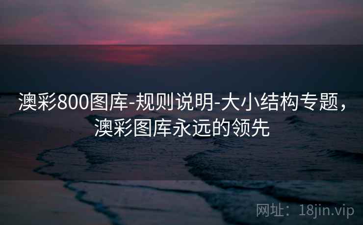 澳彩800图库-规则说明-大小结构专题，澳彩图库永远的领先