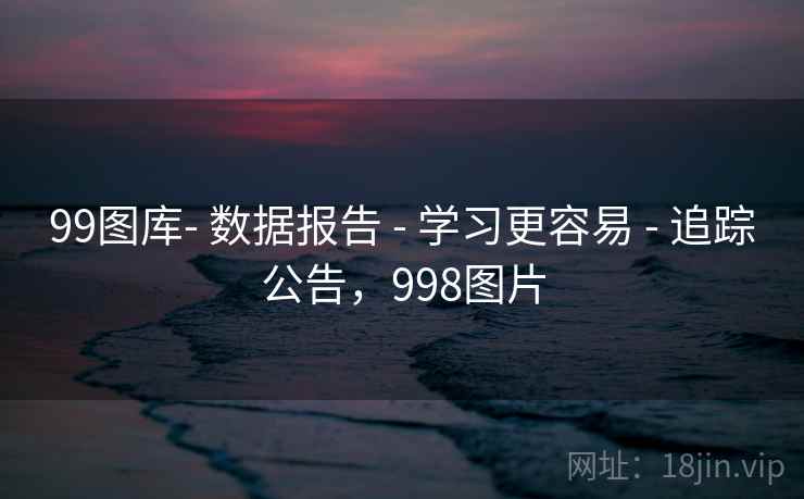 99图库- 数据报告 - 学习更容易 - 追踪公告，998图片